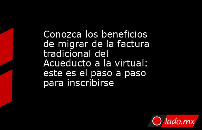 Conozca los beneficios de migrar de la factura tradicional del Acueducto a la virtual: este es el paso a paso para inscribirse. Noticias en tiempo real