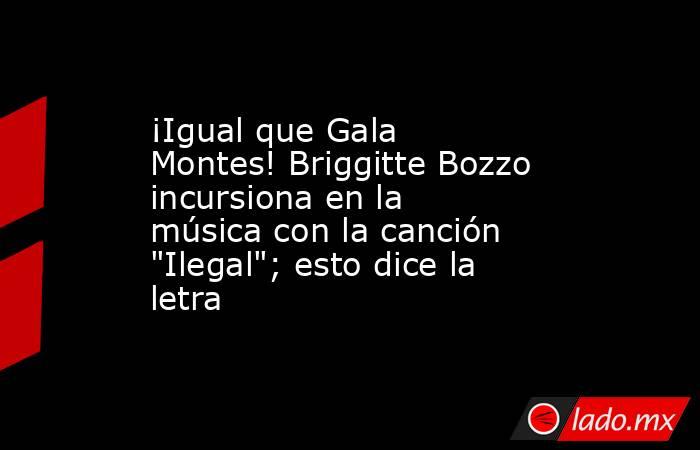 ¡Igual que Gala Montes! Briggitte Bozzo incursiona en la música con la canción 