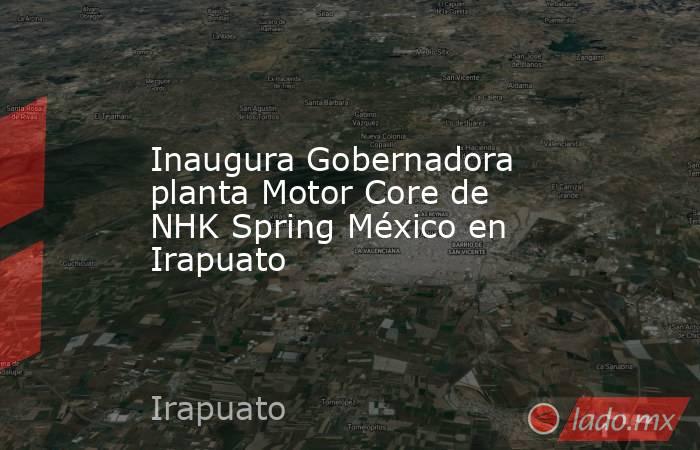 Inaugura Gobernadora planta Motor Core de NHK Spring México en Irapuato. Noticias en tiempo real