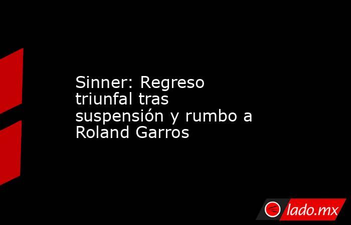 Sinner: Regreso triunfal tras suspensión y rumbo a Roland Garros. Noticias en tiempo real