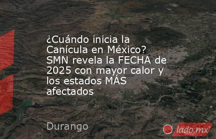 ¿Cuándo inicia la Canícula en México? SMN revela la FECHA de 2025 con mayor calor y los estados MÁS afectados. Noticias en tiempo real