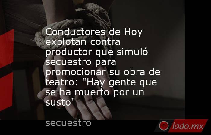 Conductores de Hoy explotan contra productor que simuló secuestro para promocionar su obra de teatro: 