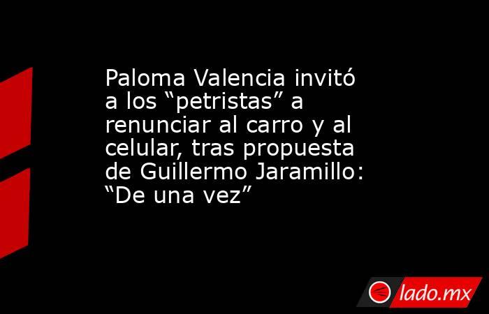Paloma Valencia invitó a los “petristas” a renunciar al carro y al celular, tras propuesta de Guillermo Jaramillo: “De una vez”. Noticias en tiempo real