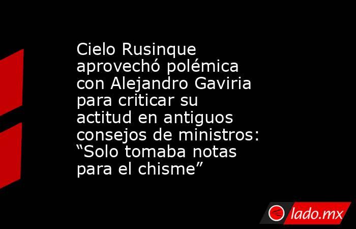 Cielo Rusinque aprovechó polémica con Alejandro Gaviria para criticar su actitud en antiguos consejos de ministros: “Solo tomaba notas para el chisme”. Noticias en tiempo real