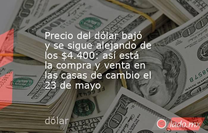Precio del dólar bajó y se sigue alejando de los $4.400: así está la compra y venta en las casas de cambio el 23 de mayo. Noticias en tiempo real