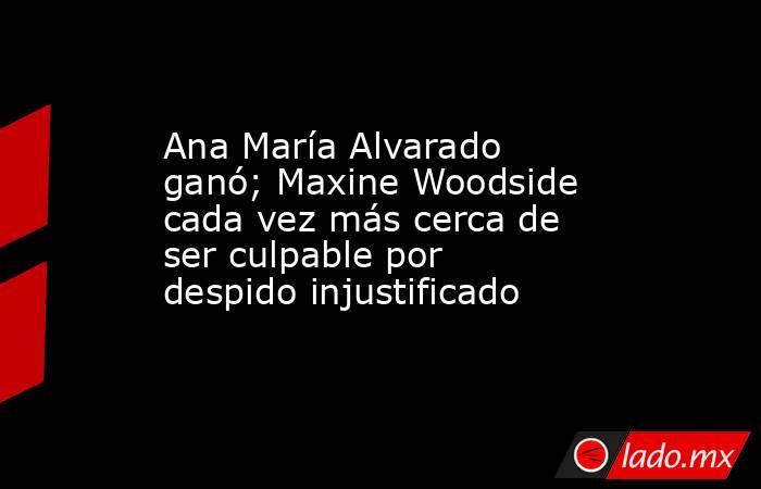 Ana María Alvarado ganó; Maxine Woodside cada vez más cerca de ser culpable por despido injustificado . Noticias en tiempo real