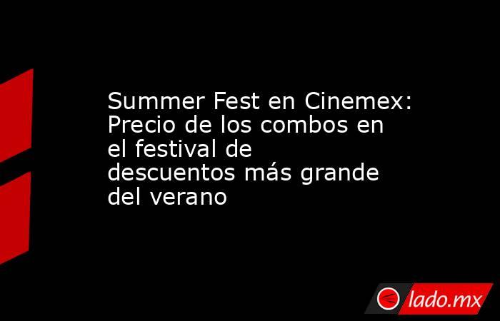 Summer Fest en Cinemex: Precio de los combos en el festival de descuentos más grande del verano. Noticias en tiempo real