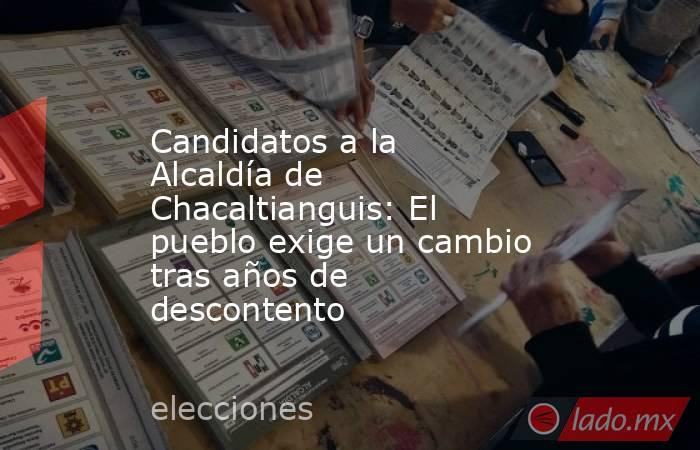 Candidatos a la Alcaldía de Chacaltianguis: El pueblo exige un cambio tras años de descontento. Noticias en tiempo real