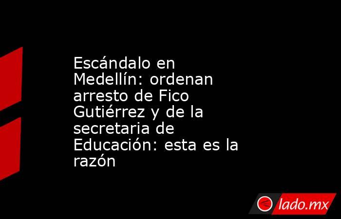 Escándalo en Medellín: ordenan arresto de Fico Gutiérrez y de la secretaria de Educación: esta es la razón. Noticias en tiempo real