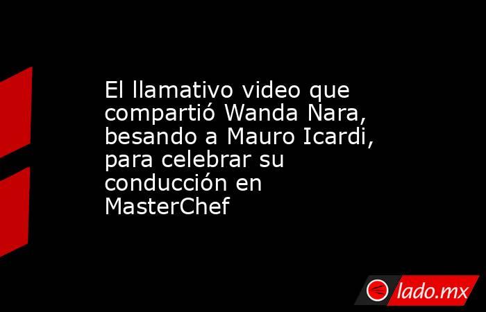 El llamativo video que compartió Wanda Nara, besando a Mauro Icardi, para celebrar su conducción en MasterChef. Noticias en tiempo real