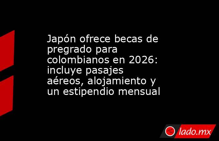 Japón ofrece becas de pregrado para colombianos en 2026: incluye pasajes aéreos, alojamiento y un estipendio mensual . Noticias en tiempo real