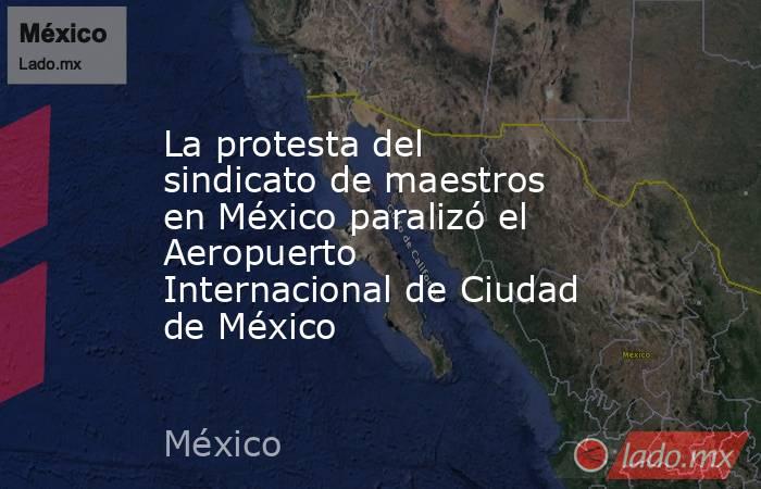La protesta del sindicato de maestros en México paralizó el Aeropuerto Internacional de Ciudad de México. Noticias en tiempo real
