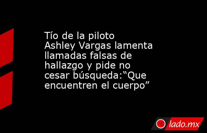 Tío de la piloto Ashley Vargas lamenta llamadas falsas de hallazgo y pide no cesar búsqueda:“Que encuentren el cuerpo”. Noticias en tiempo real