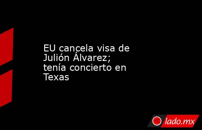 EU cancela visa de Julión Álvarez; tenía concierto en Texas. Noticias en tiempo real