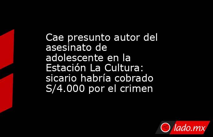 Cae presunto autor del asesinato de adolescente en la Estación La Cultura: sicario habría cobrado S/4.000 por el crimen. Noticias en tiempo real