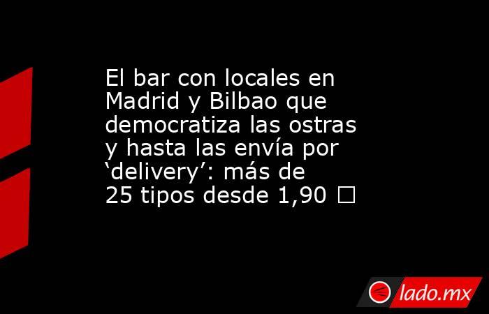 El bar con locales en Madrid y Bilbao que democratiza las ostras y hasta las envía por ‘delivery’: más de 25 tipos desde 1,90 €. Noticias en tiempo real