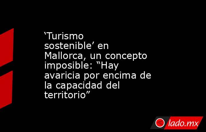 ‘Turismo sostenible’ en Mallorca, un concepto imposible: “Hay avaricia por encima de la capacidad del territorio”. Noticias en tiempo real
