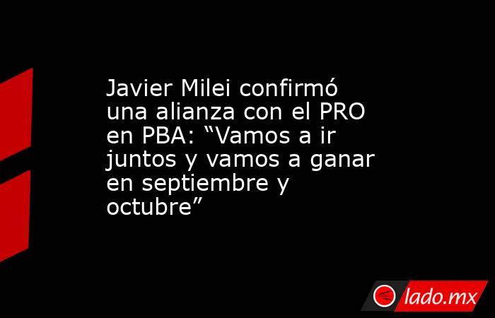 Javier Milei confirmó una alianza con el PRO en PBA: “Vamos a ir juntos y vamos a ganar en septiembre y octubre” . Noticias en tiempo real