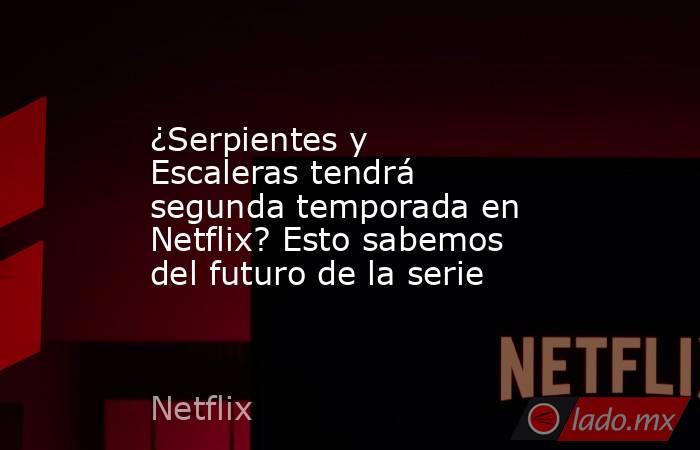 ¿Serpientes y Escaleras tendrá segunda temporada en Netflix? Esto sabemos del futuro de la serie. Noticias en tiempo real
