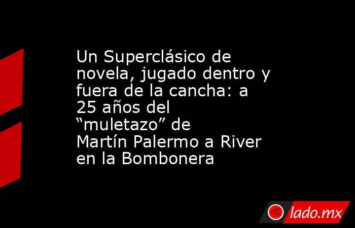 Un Superclásico de novela, jugado dentro y fuera de la cancha: a 25 años del “muletazo” de Martín Palermo a River en la Bombonera. Noticias en tiempo real