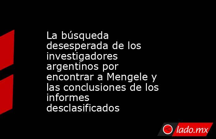 La búsqueda desesperada de los investigadores argentinos por encontrar a Mengele y las conclusiones de los informes desclasificados. Noticias en tiempo real