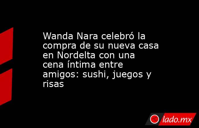 Wanda Nara celebró la compra de su nueva casa en Nordelta con una cena íntima entre amigos: sushi, juegos y risas. Noticias en tiempo real