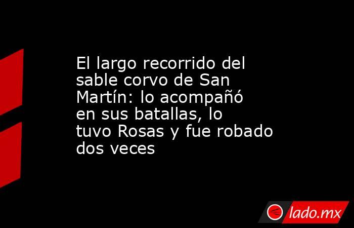 El largo recorrido del sable corvo de San Martín: lo acompañó en sus batallas, lo tuvo Rosas y fue robado dos veces. Noticias en tiempo real