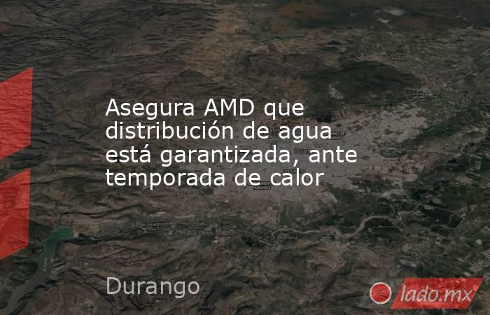 Asegura AMD que distribución de agua está garantizada, ante temporada de calor. Noticias en tiempo real