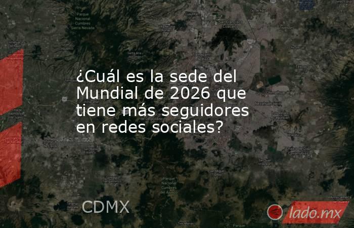 ¿Cuál es la sede del Mundial de 2026 que tiene más seguidores en redes sociales?. Noticias en tiempo real