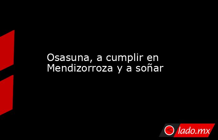                                                                  Osasuna, a cumplir en Mendizorroza y a soñar                                                             . Noticias en tiempo real