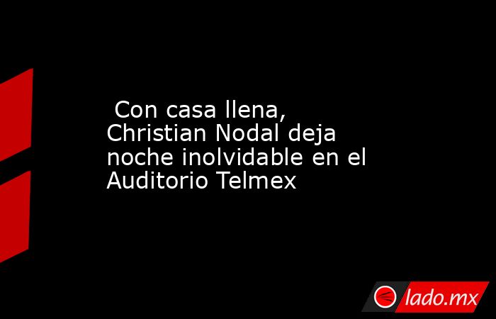  Con casa llena, Christian Nodal deja noche inolvidable en el Auditorio Telmex. Noticias en tiempo real