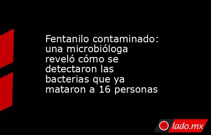 Fentanilo contaminado: una microbióloga reveló cómo se detectaron las bacterias que ya mataron a 16 personas . Noticias en tiempo real