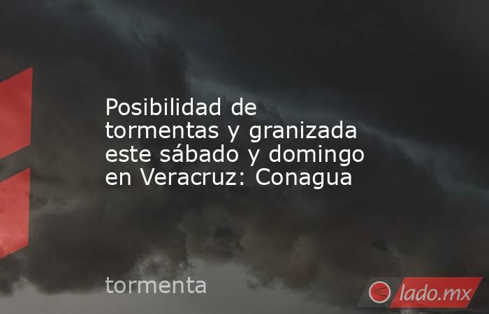 Posibilidad de tormentas y granizada este sábado y domingo en Veracruz: Conagua. Noticias en tiempo real