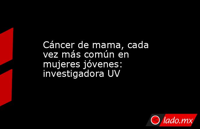 Cáncer de mama, cada vez más común en mujeres jóvenes: investigadora UV. Noticias en tiempo real