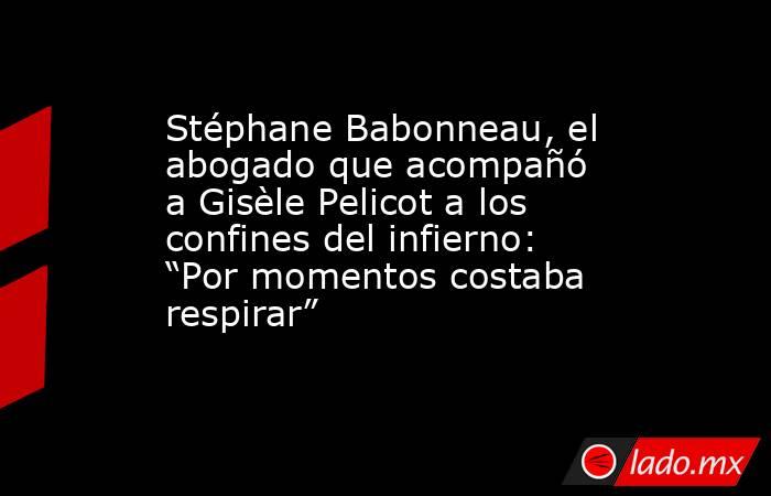Stéphane Babonneau, el abogado que acompañó a Gisèle Pelicot a los confines del infierno: “Por momentos costaba respirar”. Noticias en tiempo real