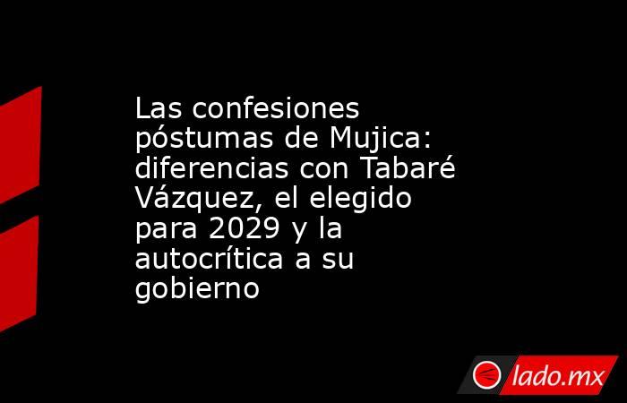 Las confesiones póstumas de Mujica: diferencias con Tabaré Vázquez, el elegido para 2029 y la autocrítica a su gobierno. Noticias en tiempo real