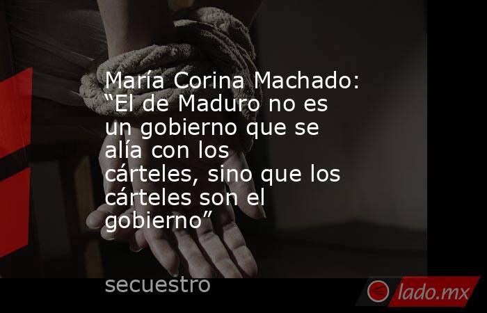 María Corina Machado: “El de Maduro no es un gobierno que se alía con los cárteles, sino que los cárteles son el gobierno”. Noticias en tiempo real