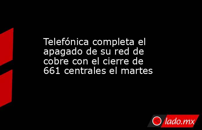 Telefónica completa el apagado de su red de cobre con el cierre de 661 centrales el martes. Noticias en tiempo real