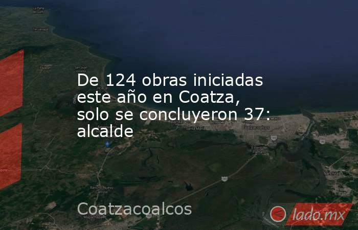 De 124 obras iniciadas este año en Coatza, solo se concluyeron 37: alcalde. Noticias en tiempo real