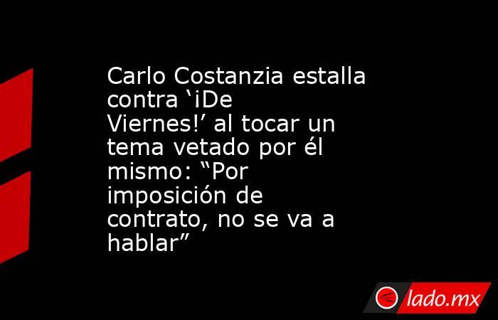 Carlo Costanzia estalla contra ‘¡De Viernes!’ al tocar un tema vetado por él mismo: “Por imposición de contrato, no se va a hablar”. Noticias en tiempo real