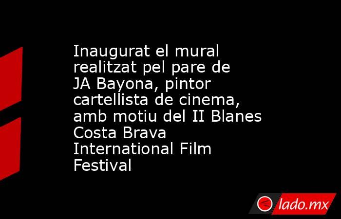 Inaugurat el mural realitzat pel pare de JA Bayona, pintor cartellista de cinema, amb motiu del II Blanes Costa Brava International Film Festival. Noticias en tiempo real