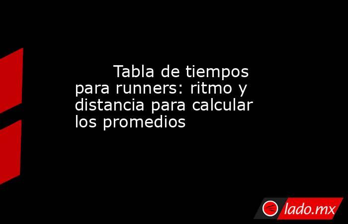                                                        Tabla de tiempos para runners: ritmo y distancia para calcular los promedios                                                   . Noticias en tiempo real