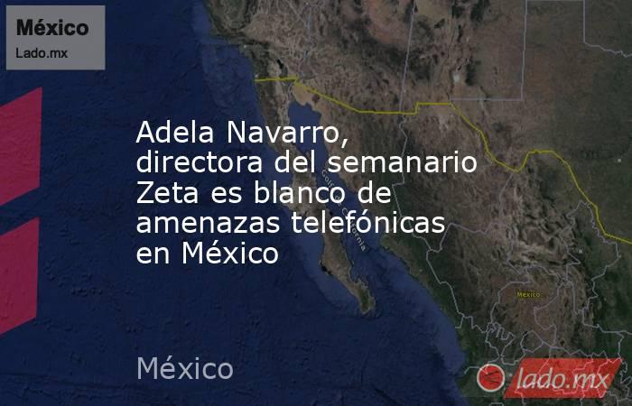 Adela Navarro, directora del semanario Zeta es blanco de amenazas telefónicas en México. Noticias en tiempo real