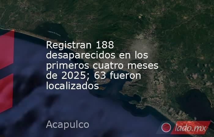 Registran 188 desaparecidos en los primeros cuatro meses de 2025; 63 fueron localizados. Noticias en tiempo real