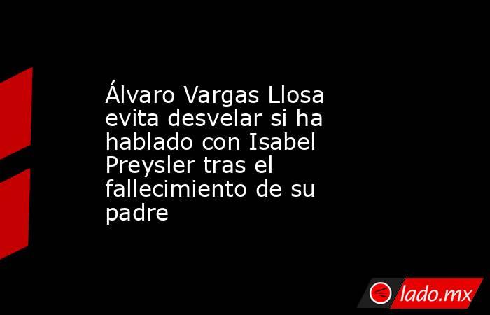 Álvaro Vargas Llosa evita desvelar si ha hablado con Isabel Preysler tras el fallecimiento de su padre. Noticias en tiempo real