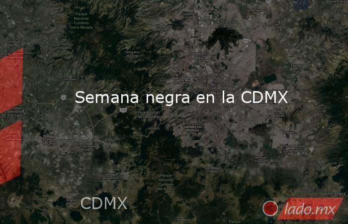 Semana negra en la CDMX. Noticias en tiempo real