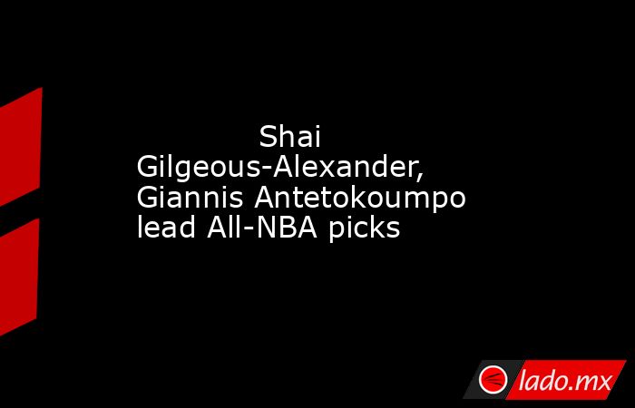             Shai Gilgeous-Alexander, Giannis Antetokoumpo lead All-NBA picks        . Noticias en tiempo real