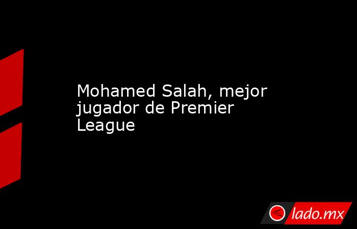 Mohamed Salah, mejor jugador de Premier League. Noticias en tiempo real