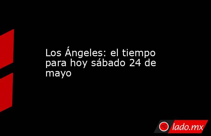 Los Ángeles: el tiempo para hoy sábado 24 de mayo. Noticias en tiempo real