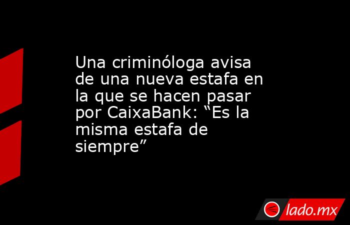 Una criminóloga avisa de una nueva estafa en la que se hacen pasar por CaixaBank: “Es la misma estafa de siempre”. Noticias en tiempo real
